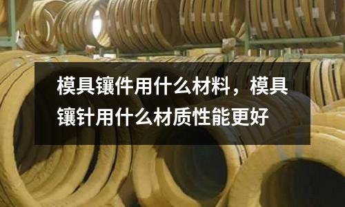 模具鑲件用什么材料，模具鑲針用什么材質(zhì)性能更好