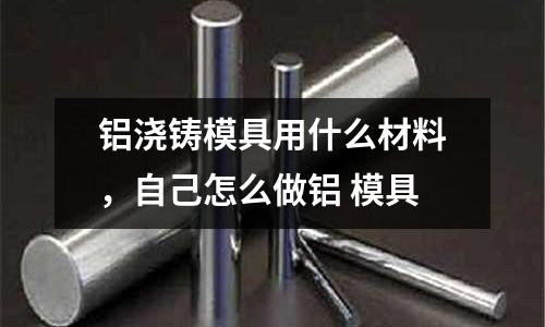 鋁澆鑄模具用什么材料,自己怎么做鋁 模具