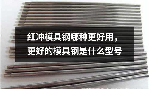 紅沖模具鋼哪種更好用,更好的模具鋼是什么型號