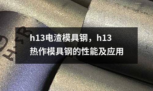 h13電渣模具鋼,h13熱作模具鋼的性能及應用