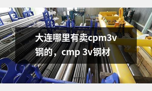 大連哪里有賣cpm3v鋼的，cmp 3v鋼材