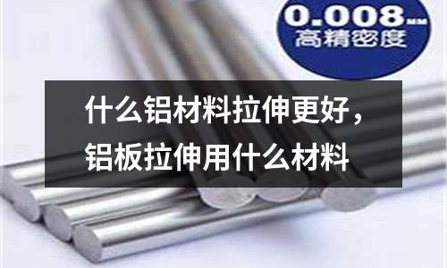 什么鋁材料拉伸更好，鋁板拉伸用什么材料