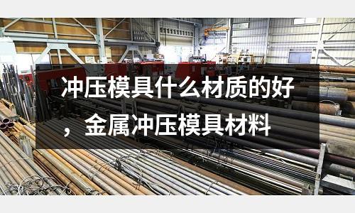 沖壓模具什么材質的好，金屬沖壓模具材料