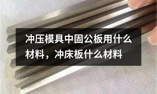 沖壓模具中固公板用什么材料,沖床板什么材料