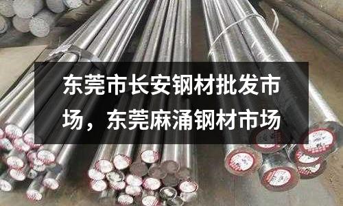 東莞市長安鋼材批發市場,東莞麻涌鋼材市場
