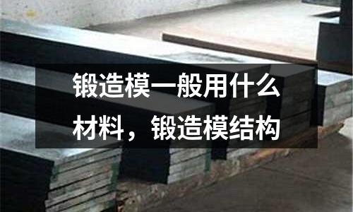 鍛造模一般用什么材料,鍛造模結構