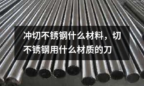 沖切不銹鋼什么材料，切不銹鋼用什么材質的刀