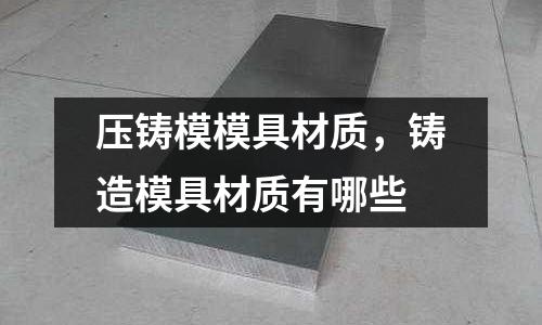 壓鑄模模具材質,鑄造模具材質有哪些