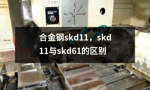 合金鋼skd11,skd11與skd61的區別