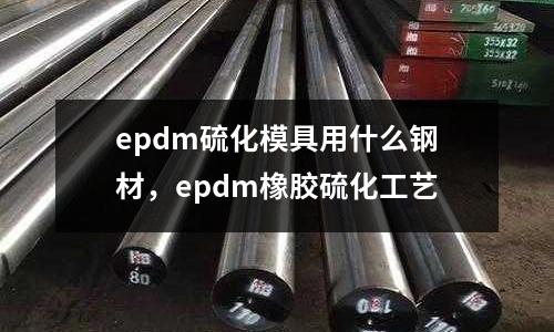 epdm硫化模具用什么鋼材，epdm橡膠硫化工藝