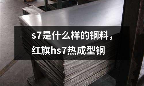 s7是什么樣的鋼料,紅旗hs7熱成型鋼