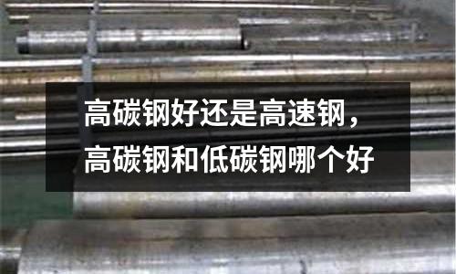 高碳鋼好還是高速鋼，高碳鋼和低碳鋼哪個好