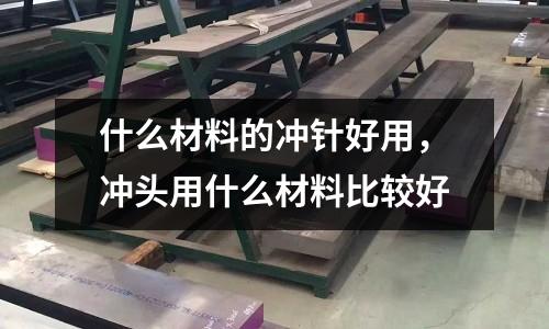 什么材料的沖針好用,沖頭用什么材料比較好