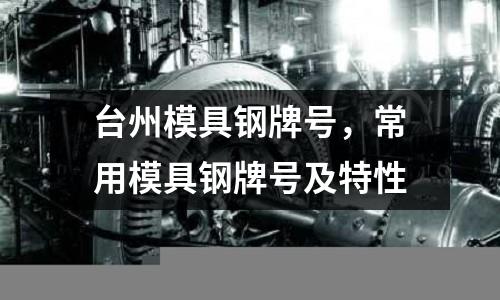 臺州模具鋼牌號,常用模具鋼牌號及特性