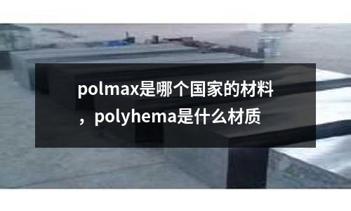 polmax是哪個國家的材料，polyhema是什么材質