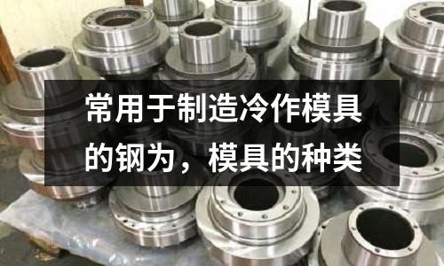 常用于制造冷作模具的鋼為，模具的種類