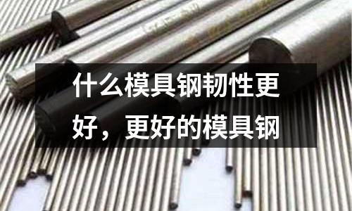 什么模具鋼韌性更好，更好的模具鋼