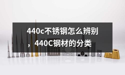 440c不銹鋼怎么辨別,440C鋼材的分類