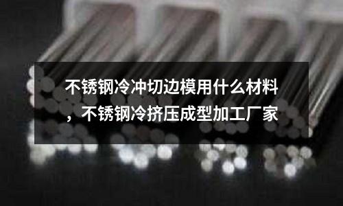 不銹鋼冷沖切邊模用什么材料,不銹鋼冷擠壓成型加工廠家