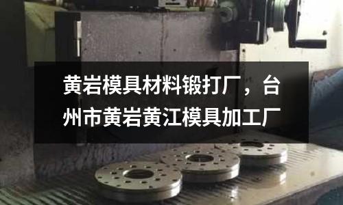 黃巖模具材料鍛打廠，臺州市黃巖黃江模具加工廠