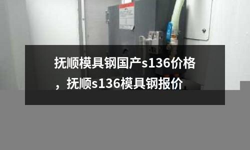 撫順模具鋼國產s136價格，撫順s136模具鋼報價