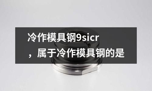 冷作模具鋼9sicr，屬于冷作模具鋼的是