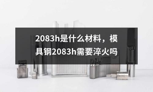 2083h是什么材料，模具鋼2083h需要淬火嗎