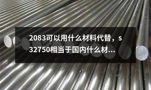 2083可以用什么材料代替，s32750相當于國內什么材質