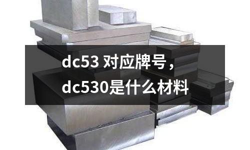 dc53 對應(yīng)牌號，dc530是什么材料