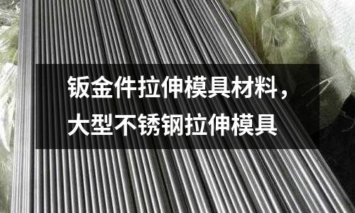 鈑金件拉伸模具材料，大型不銹鋼拉伸模具