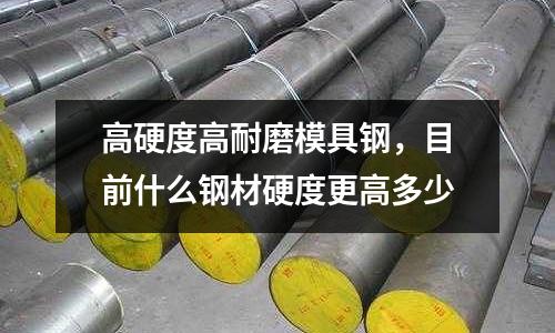 高硬度高耐磨模具鋼,目前什么鋼材硬度更高多少