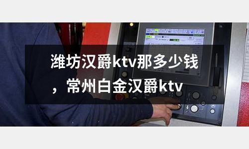 濰坊漢爵ktv那多少錢,常州白金漢爵ktv