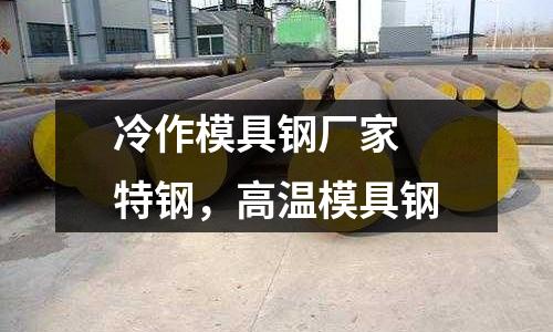 冷作模具鋼廠家 特鋼,高溫模具鋼
