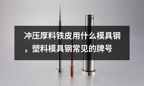 沖壓厚料鐵皮用什么模具鋼，塑料模具鋼常見的牌號