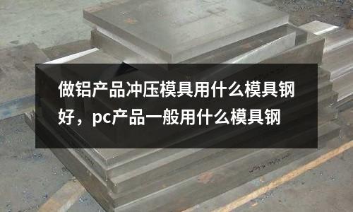 做鋁產品沖壓模具用什么模具鋼好，pc產品一般用什么模具鋼