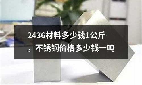 2436材料多少錢1公斤,不銹鋼價(jià)格多少錢一噸