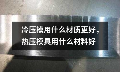 冷壓模用什么材質更好，熱壓模具用什么材料好
