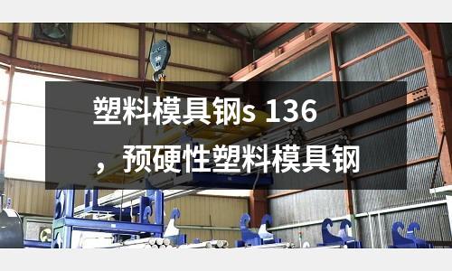 塑料模具鋼s 136，預硬性塑料模具鋼