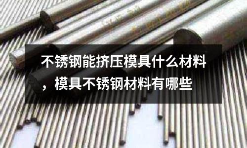 不銹鋼能擠壓模具什么材料，模具不銹鋼材料有哪些