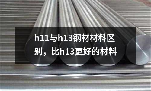 h11與h13鋼材材料區別,比h13更好的材料