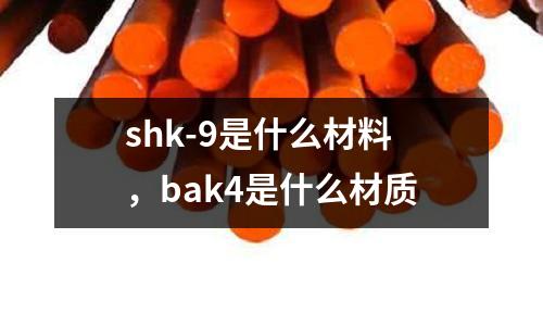 shk-9是什么材料,bak4是什么材質