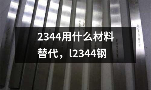 2344用什么材料替代,l2344鋼