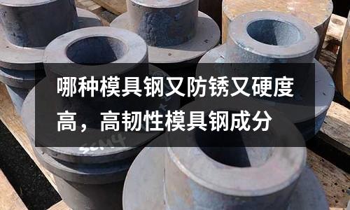 哪種模具鋼又防銹又硬度高，高韌性模具鋼成分