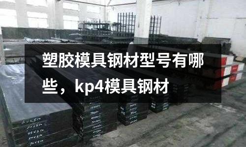塑膠模具鋼材型號有哪些,kp4模具鋼材