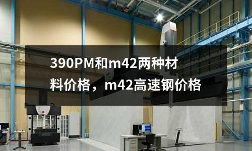 390PM和m42兩種材料價(jià)格，m42高速鋼價(jià)格