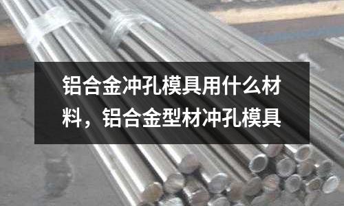鋁合金沖孔模具用什么材料,鋁合金型材沖孔模具