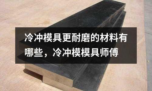冷沖模具更耐磨的材料有哪些,冷沖模模具師傅