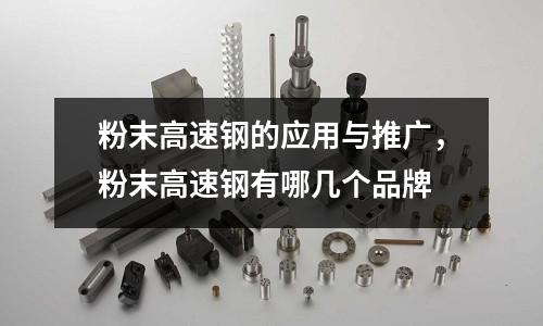 粉末高速鋼的應用與推廣,粉末高速鋼有哪幾個品牌