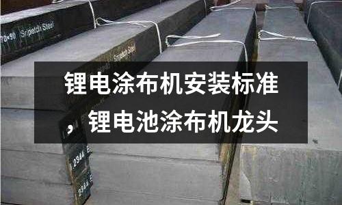 鋰電涂布機(jī)安裝標(biāo)準(zhǔn),鋰電池涂布機(jī)龍頭