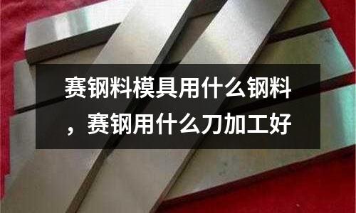 賽鋼料模具用什么鋼料，賽鋼用什么刀加工好